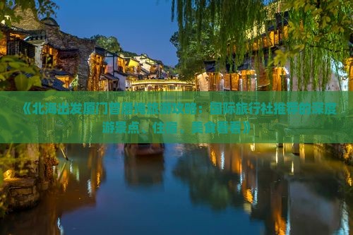 《北海出发厦门曾厝埯旅游攻略：国际旅行社推荐的深度游景点、住宿、美食看看》