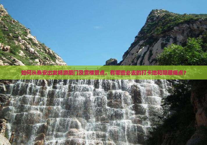 如何从泰安出发畅游厦门及贵楼景点，有哪些必去的打卡地和隐藏痛点？