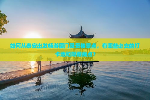 如何从泰安出发畅游厦门及贵楼景点，有哪些必去的打卡地和隐藏痛点？