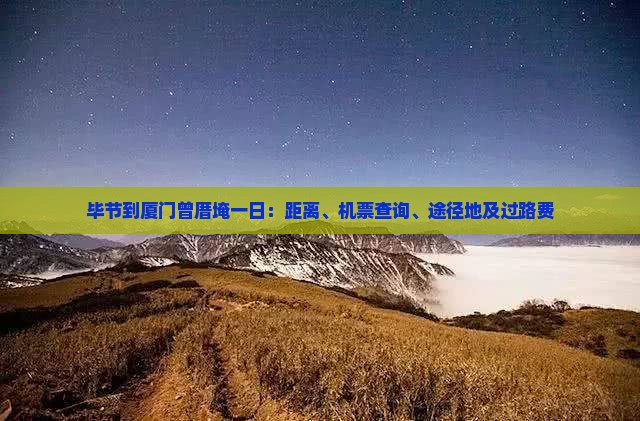 毕节到厦门曾厝埯一日：距离、机票查询、途径地及过路费