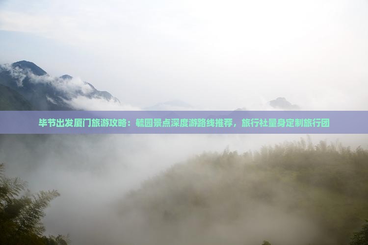 毕节出发厦门旅游攻略：毓园景点深度游路线推荐，旅行社量身定制旅行团