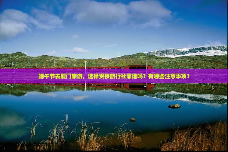 端午节去厦门旅游，选择贵楼旅行社靠谱吗？有哪些注意事项？