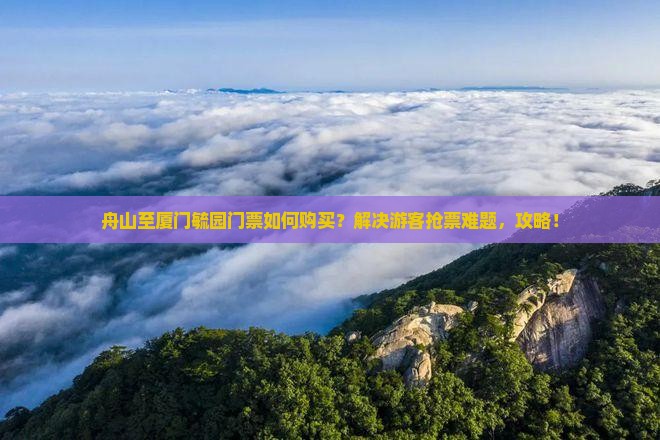 舟山至厦门毓园门票如何购买？解决游客抢票难题，攻略！