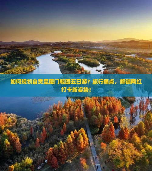 如何规划自贡至厦门毓园五日游？旅行痛点，解锁网红打卡新姿势！