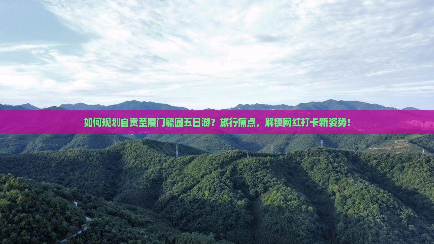 如何规划自贡至厦门毓园五日游？旅行痛点，解锁网红打卡新姿势！