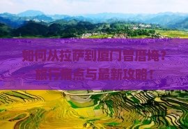 如何从拉萨到厦门曾厝埯？旅行痛点与最新攻略！