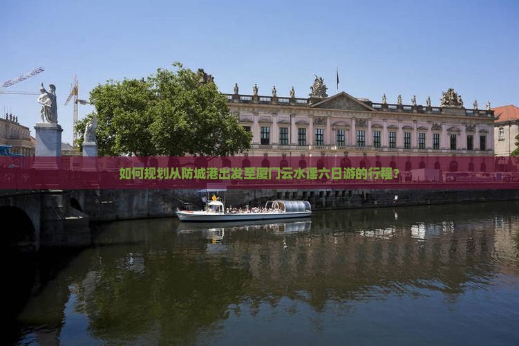 如何规划从防城港出发至厦门云水谣六日游的行程？
