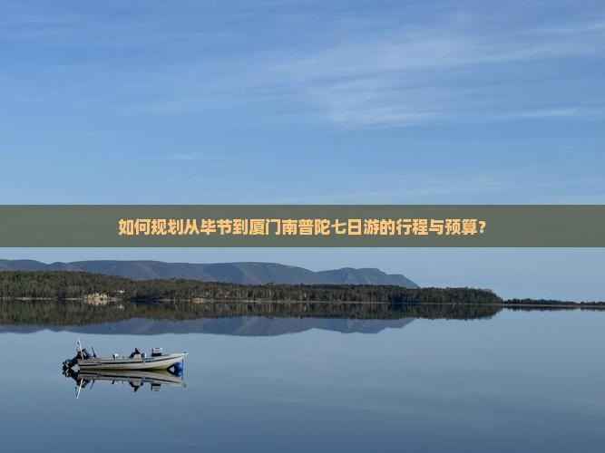 如何规划从毕节到厦门南普陀七日游的行程与预算？