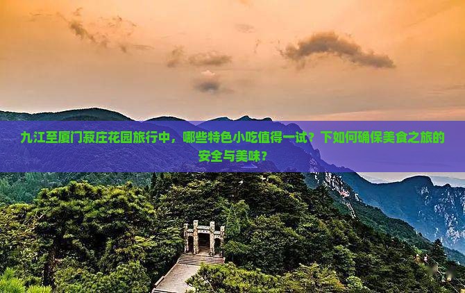 九江至厦门菽庄花园旅行中，哪些特色小吃值得一试？下如何确保美食之旅的安全与美味？