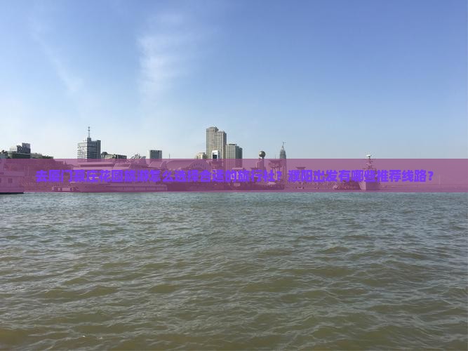 去厦门菽庄花园旅游怎么选择合适的旅行社？濮阳出发有哪些推荐线路？