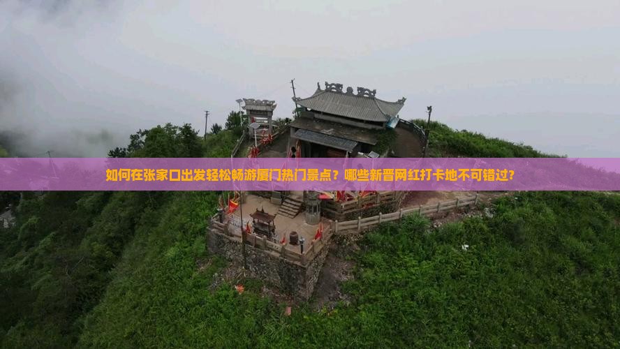 如何在张家口出发轻松畅游厦门热门景点？哪些新晋网红打卡地不可错过？