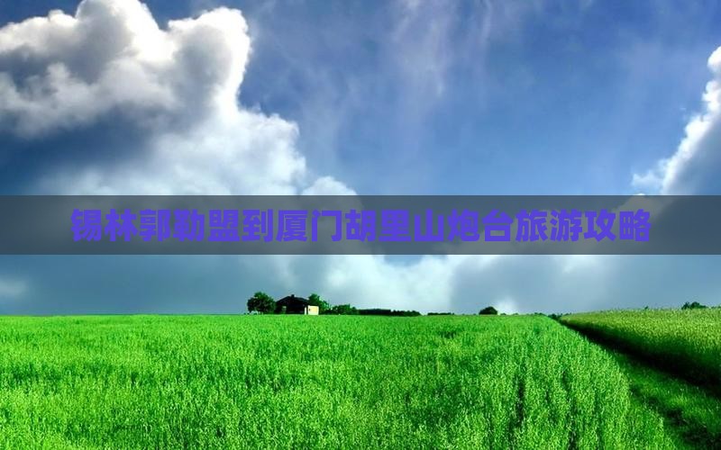 锡林郭勒盟到厦门胡里山炮台旅游攻略