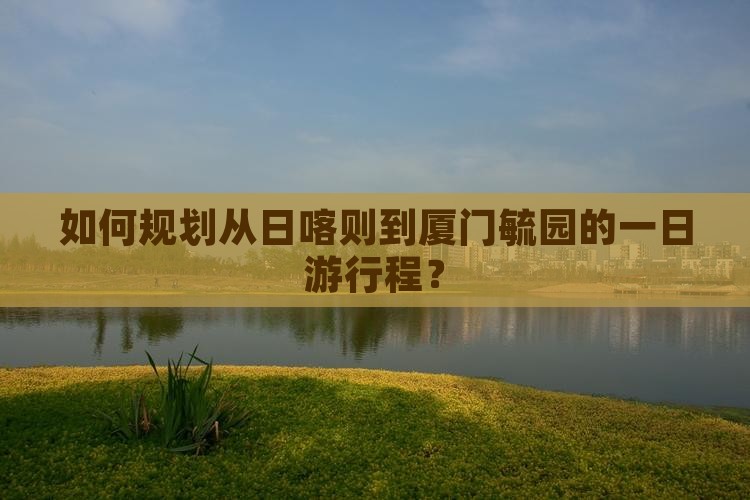 如何规划从日喀则到厦门毓园的一日游行程？