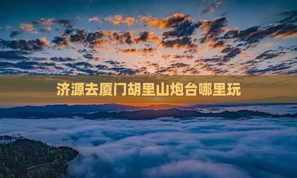 济源去厦门胡里山炮台哪里玩