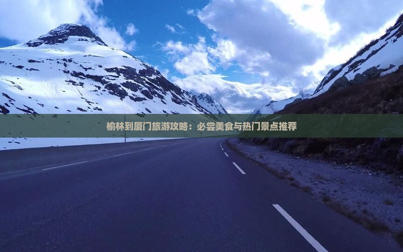 榆林到厦门旅游攻略：必尝美食与热门景点推荐