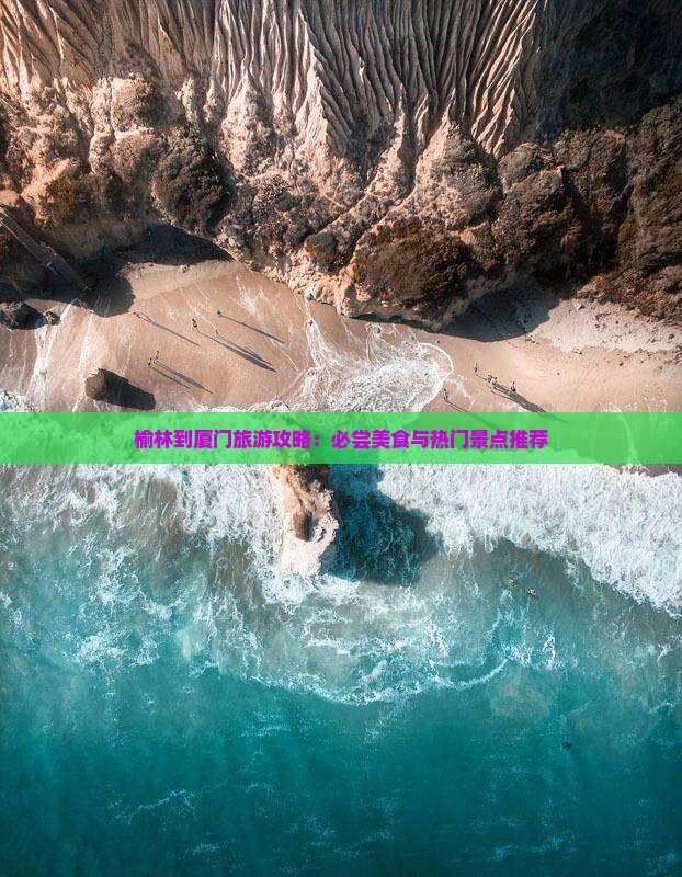 榆林到厦门旅游攻略：必尝美食与热门景点推荐