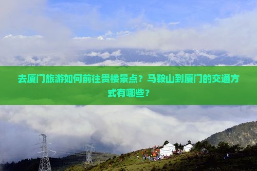去厦门旅游如何前往贵楼景点？马鞍山到厦门的交通方式有哪些？