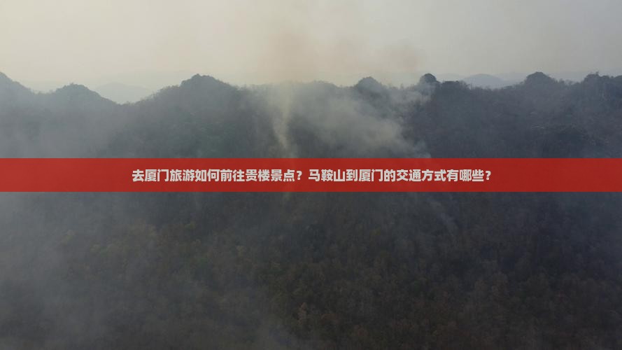 去厦门旅游如何前往贵楼景点？马鞍山到厦门的交通方式有哪些？