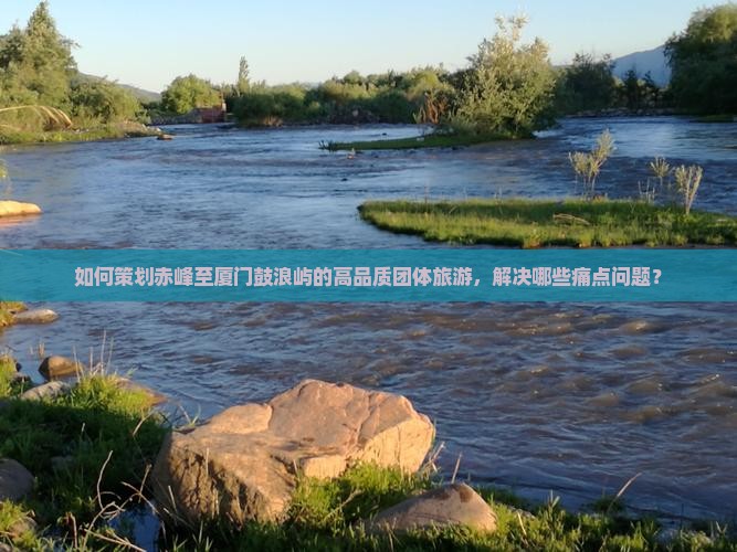 如何策划赤峰至厦门鼓浪屿的高品质团体旅游，解决哪些痛点问题？
