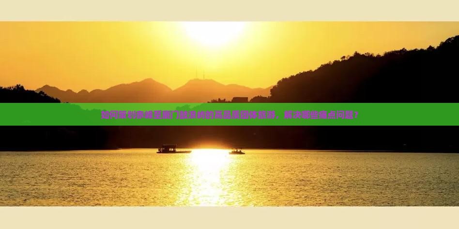 如何策划赤峰至厦门鼓浪屿的高品质团体旅游，解决哪些痛点问题？