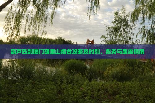 葫芦岛到厦门胡里山炮台攻略及时刻、票务与距离指南