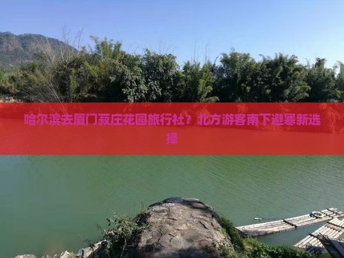 哈尔滨去厦门菽庄花园旅行社？北方游客南下避寒新选择