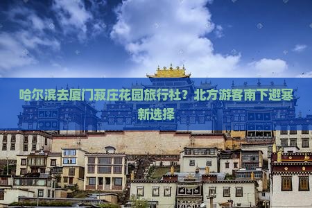 哈尔滨去厦门菽庄花园旅行社？北方游客南下避寒新选择
