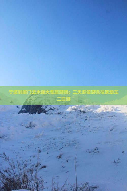 宁波到厦门云水谣大型旅游团：三天超值游含往返动车二日游