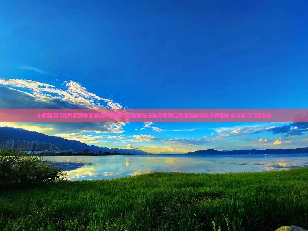 十堰到厦门南普陀团体旅游|厦门旅游住宿攻略景点推荐看看信息国际旅行社南普陀自由行旅行门票必去 十堰到厦门南普陀团体旅游|厦门旅游住宿攻略景点推荐看看信息国际旅行社南普陀自由行旅行门票必去