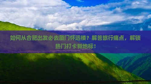 如何从合肥出发必去厦门怀远楼？解答旅行痛点，解锁热门打卡新地标！