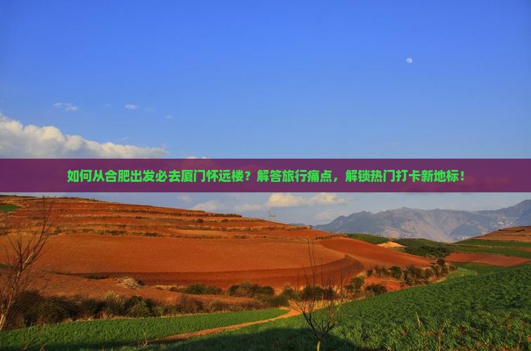 如何从合肥出发必去厦门怀远楼？解答旅行痛点，解锁热门打卡新地标！