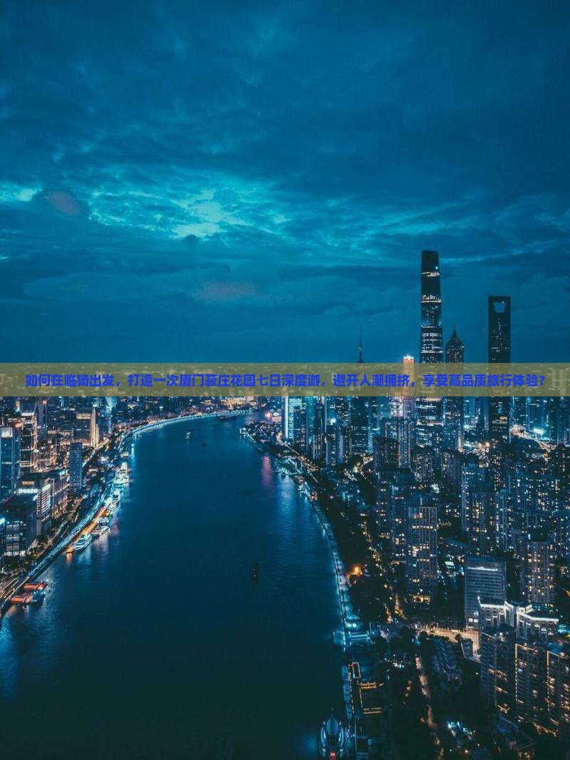 如何在临猗出发，打造一次厦门菽庄花园七日深度游，避开人潮拥挤，享受高品质旅行体验？