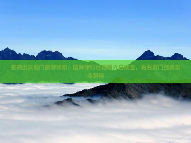 张掖出发厦门旅游攻略：国际旅行社推荐六日线路，看看厦门经典景点路稀