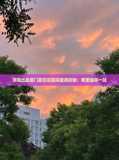 资阳出发厦门菽庄花园深度游攻略：哪里值得一玩