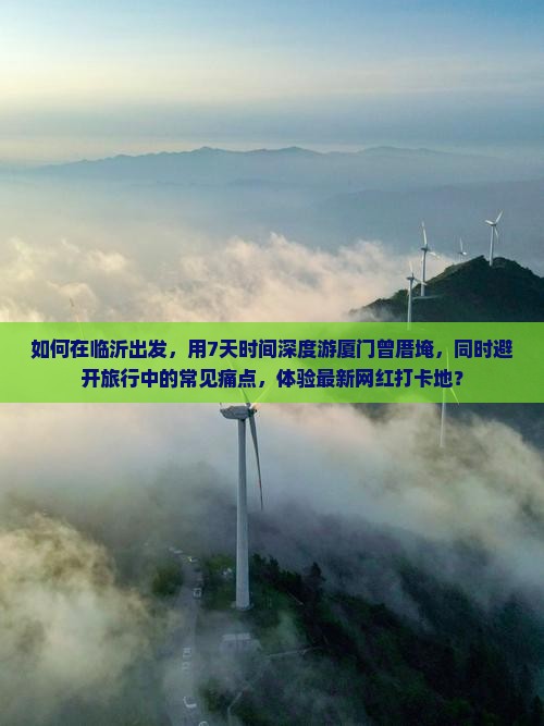 如何在临沂出发，用7天时间深度游厦门曾厝埯，同时避开旅行中的常见痛点，体验最新网红打卡地？