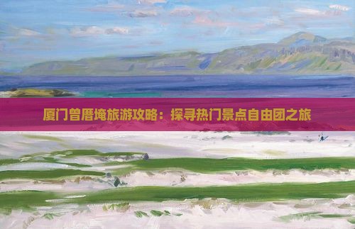 厦门曾厝埯旅游攻略：探寻热门景点自由团之旅