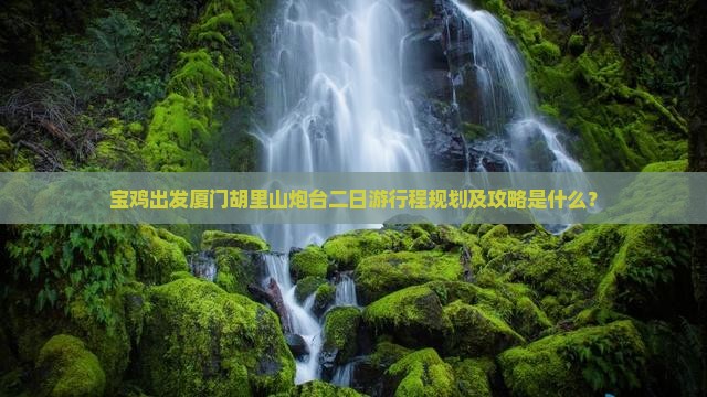 宝鸡出发厦门胡里山炮台二日游行程规划及攻略是什么？