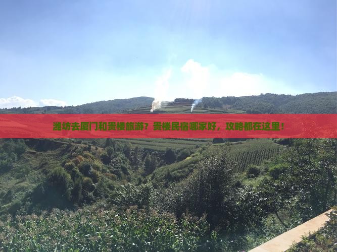 潍坊去厦门和贵楼旅游？贵楼民宿哪家好，攻略都在这里！