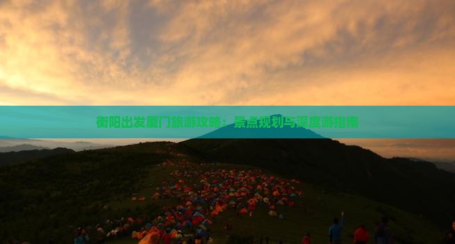 衡阳出发厦门旅游攻略：景点规划与深度游指南