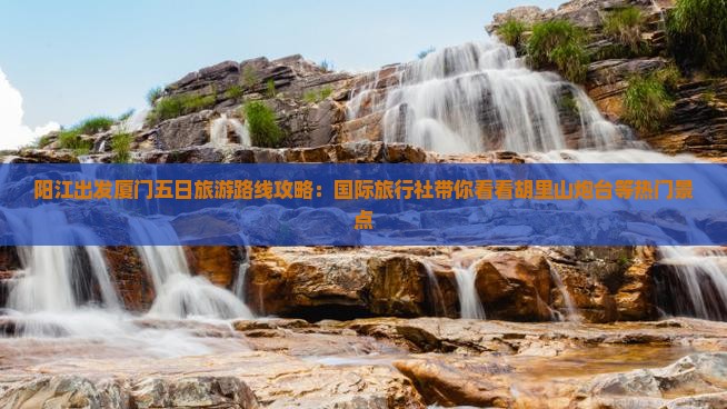 阳江出发厦门五日旅游路线攻略：国际旅行社带你看看胡里山炮台等热门景点