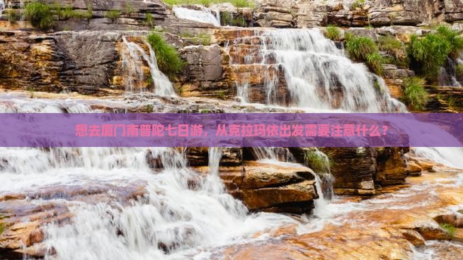想去厦门南普陀七日游，从克拉玛依出发需要注意什么？