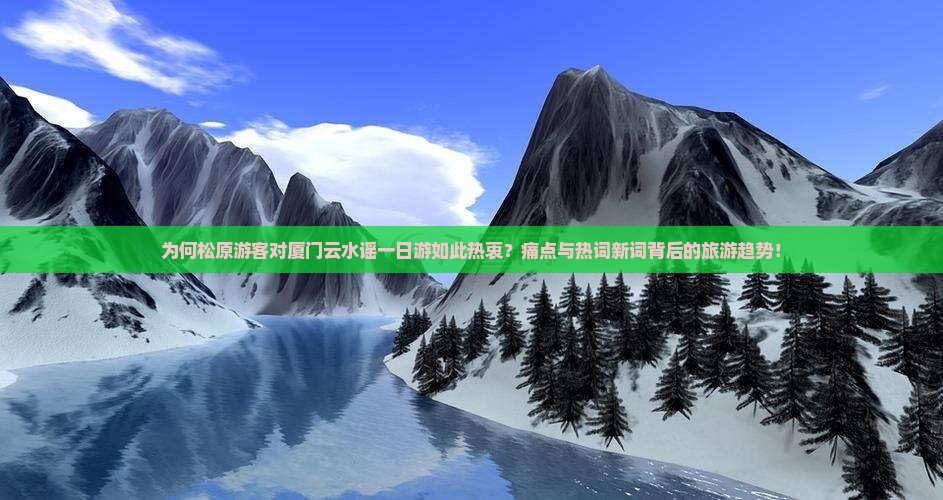 为何松原游客对厦门云水谣一日游如此热衷？痛点与热词新词背后的旅游趋势！