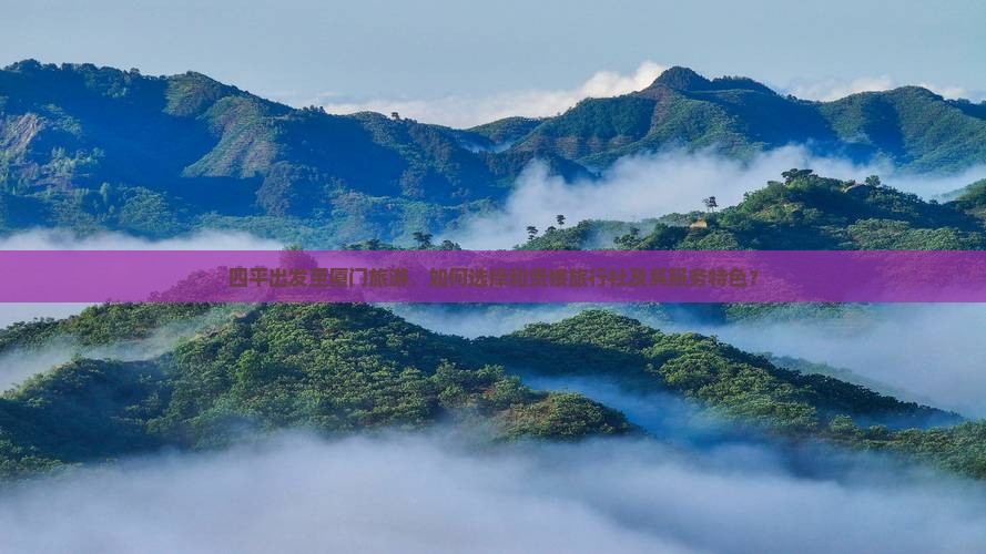 四平出发至厦门旅游，如何选择和贵楼旅行社及其服务特色？