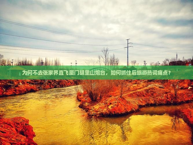 为何不去张家界直飞厦门胡里山炮台，如何抓住后旅游热词痛点？