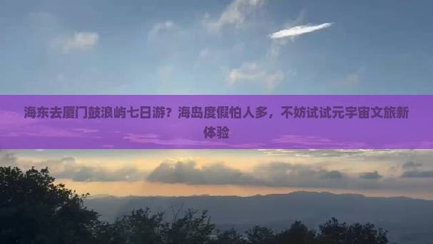 海东去厦门鼓浪屿七日游？海岛度假怕人多，不妨试试元宇宙文旅新体验