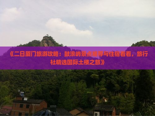 《二日厦门旅游攻略：鼓浪屿景点推荐与住宿看看，旅行社精选国际土楼之旅》