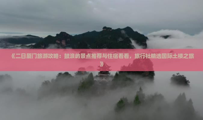 《二日厦门旅游攻略：鼓浪屿景点推荐与住宿看看，旅行社精选国际土楼之旅》
