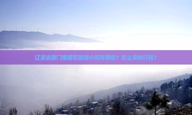 辽源去厦门南普陀旅游小吃有哪些？怎么安排行程？