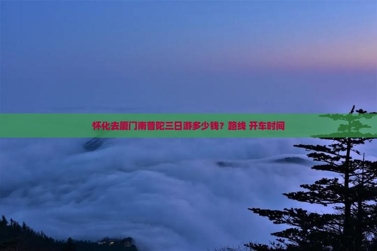怀化去厦门南普陀三日游多少钱？路线+开车时间
