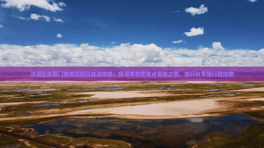 济源出发厦门南普陀四日旅游攻略：探寻南普陀景点看看之旅，旅行社专属行程指南